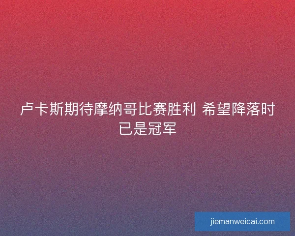 卢卡斯期待摩纳哥比赛胜利 希望降落时已是冠军