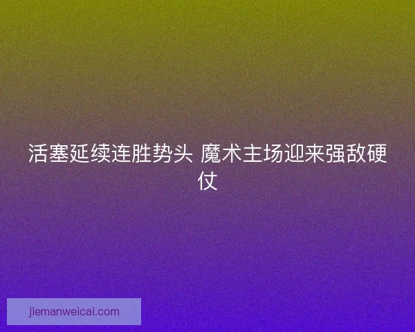 活塞延续连胜势头 魔术主场迎来强敌硬仗