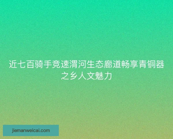 近七百骑手竞速渭河生态廊道畅享青铜器之乡人文魅力