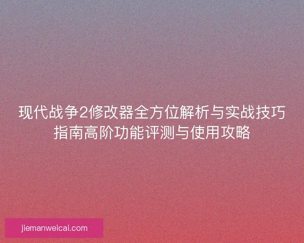 现代战争2修改器全方位解析与实战技巧指南高阶功能评测与使用攻略