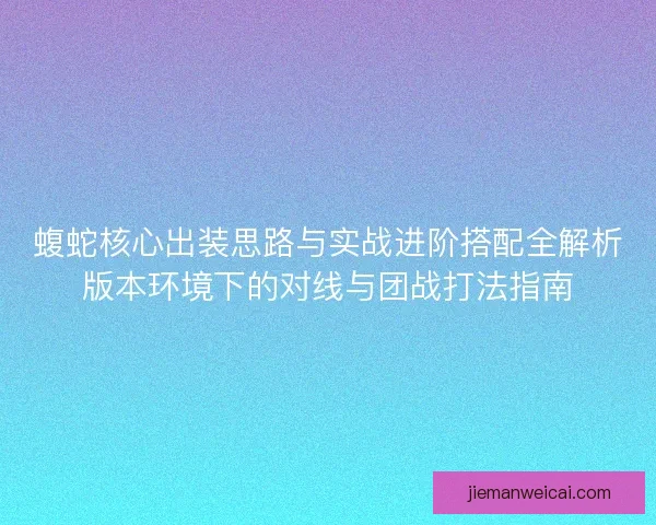 蝮蛇核心出装思路与实战进阶搭配全解析版本环境下的对线与团战打法指南